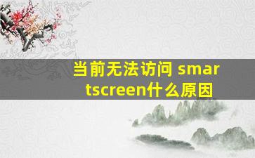 当前无法访问 smartscreen什么原因